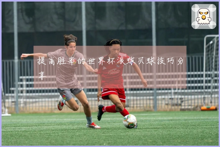 提高胜率的世界杯滚球买球技巧分享