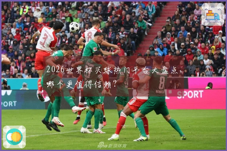2026世界杯买球热门平台大盘点，哪个更值得信赖？