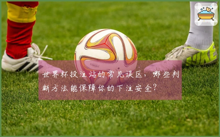 世界杯投注站的常见误区,哪些判断方法能保障你的下注安全?