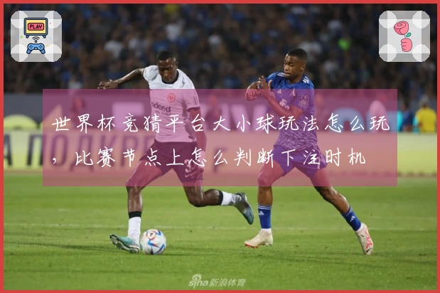 世界杯竞猜平台大小球玩法怎么玩，比赛节点上怎么判断下注时机