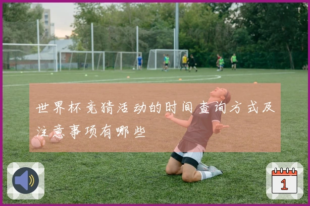 世界杯竞猜活动的时间查询方式及注意事项有哪些