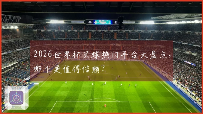 2026世界杯买球热门平台大盘点，哪个更值得信赖？