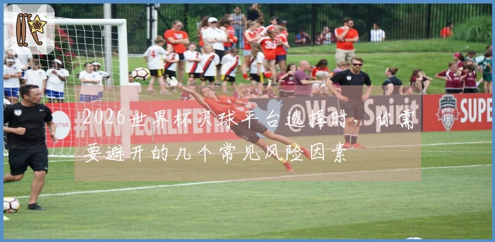 2026世界杯买球平台选择时，你需要避开的几个常见风险因素