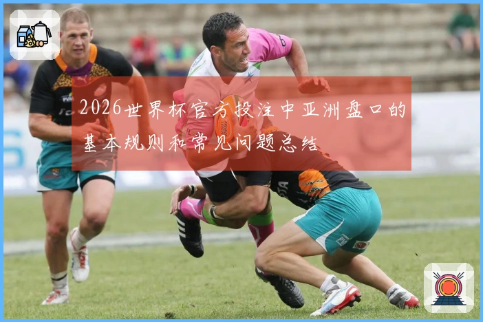 2026世界杯官方投注中亚洲盘口的基本规则和常见问题总结